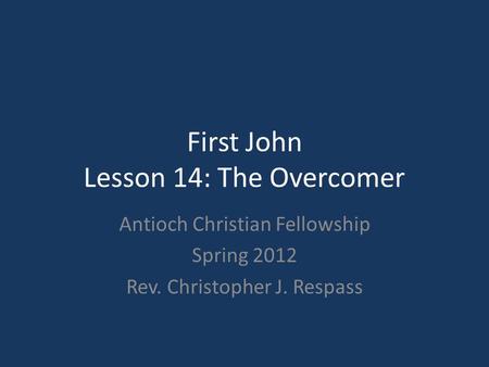 First John Lesson 14: The Overcomer Antioch Christian Fellowship Spring 2012 Rev. Christopher J. Respass.