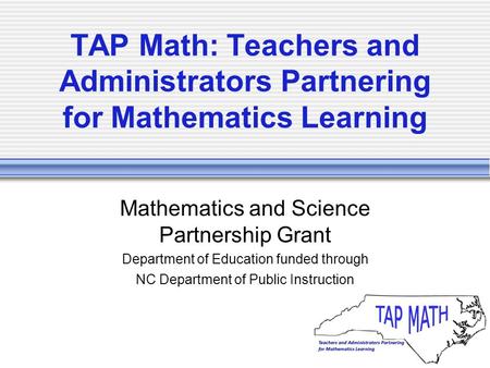 TAP Math: Teachers and Administrators Partnering for Mathematics Learning Mathematics and Science Partnership Grant Department of Education funded through.