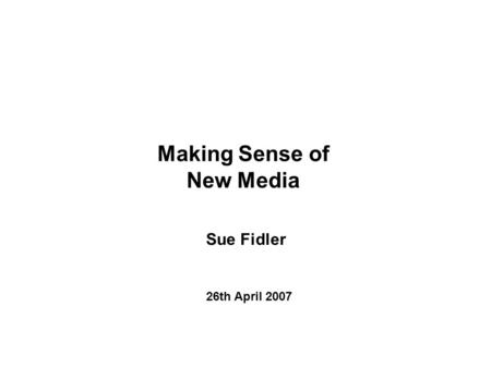 Making Sense of New Media Sue Fidler 26th April 2007.