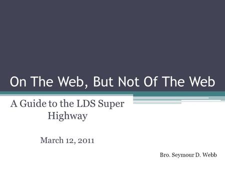 On The Web, But Not Of The Web A Guide to the LDS Super Highway March 12, 2011 Bro. Seymour D. Webb.