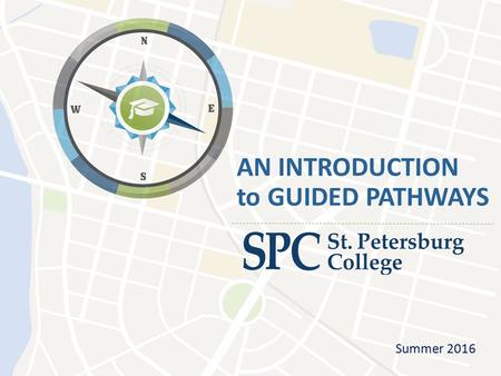 AN INTRODUCTION to GUIDED PATHWAYS Summer 2016. Guided Pathways Defined “The Pathways Model is an integrated, institution-wide approach to student success.