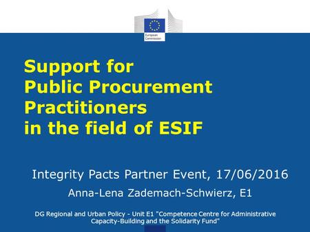 Support for Public Procurement Practitioners in the field of ESIF Integrity Pacts Partner Event, 17/06/2016 Anna-Lena Zademach-Schwierz, E1 DG Regional.