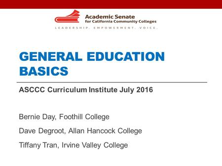 GENERAL EDUCATION BASICS ASCCC Curriculum Institute July 2016 Bernie Day, Foothill College Dave Degroot, Allan Hancock College Tiffany Tran, Irvine Valley.