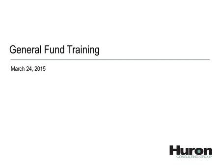 General Fund Training March 24, 2015. 2 © 2015 Huron Consulting Group. All rights reserved. Proprietary & Confidential. Agenda TopicTiming Current vs.