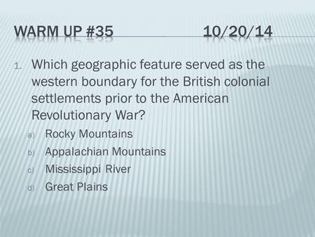 Warm Up #35			10/20/14 Which geographic feature served as the western boundary for the British colonial settlements prior to the American Revolutionary.