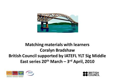 Matching materials with learners Coralyn Bradshaw British Council supported by IATEFL YLT Sig Middle East series 20 th March – 3 rd April, 2010.