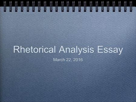 Rhetorical Analysis Essay March 22, 2016. Rhetorical Analysis...What is it? When you perform a deeper analysis on rhetorical strategies used in a text: