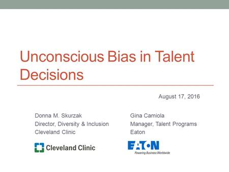 Unconscious Bias in Talent Decisions Donna M. Skurzak Director, Diversity & Inclusion Cleveland Clinic Gina Camiola Manager, Talent Programs Eaton August.