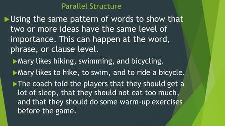 Parallel Structure  Using the same pattern of words to show that two or more ideas have the same level of importance. This can happen at the word, phrase,