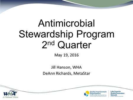 Antimicrobial Stewardship Program 2 nd Quarter May 19, 2016 Jill Hanson, WHA DeAnn Richards, MetaStar.