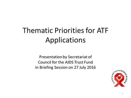 Thematic Priorities for ATF Applications Presentation by Secretariat of Council for the AIDS Trust Fund in Briefing Session on 27 July 2016 1.