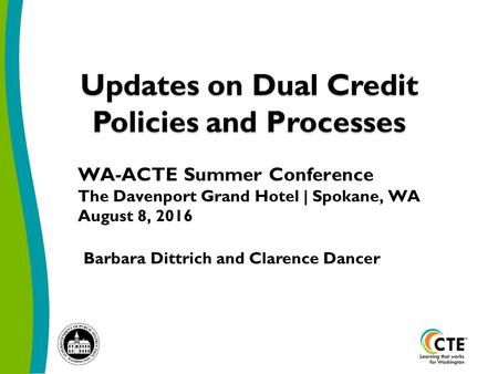 Updates on Dual Credit Policies and Processes Barbara Dittrich and Clarence Dancer WA-ACTE Summer Conference The Davenport Grand Hotel | Spokane, WA August.