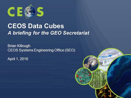 CEOS Data Cubes A briefing for the GEO Secretariat Brian Killough CEOS Systems Engineering Office (SEO) April 1, 2016.