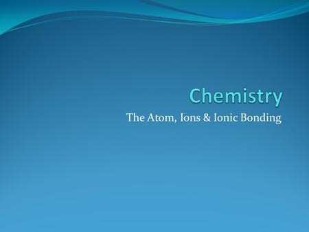The Atom, Ions & Ionic Bonding. The Atom The smallest building block of matter. Contains three sub-atomic particles: 1. Proton (p + ): Positively charged,