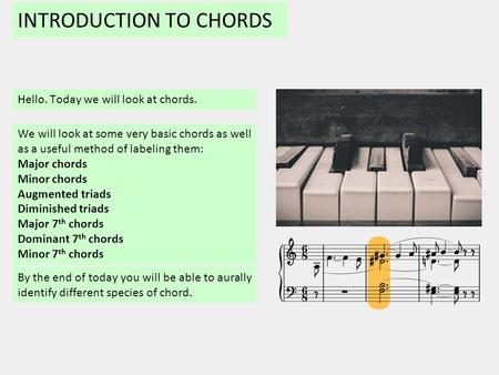 INTRODUCTION TO CHORDS Hello. Today we will look at chords. By the end of today you will be able to aurally identify different species of chord. We will.