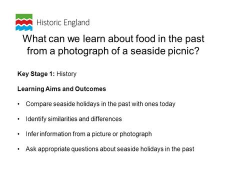 What can we learn about food in the past from a photograph of a seaside picnic? Key Stage 1: History Learning Aims and Outcomes Compare seaside holidays.