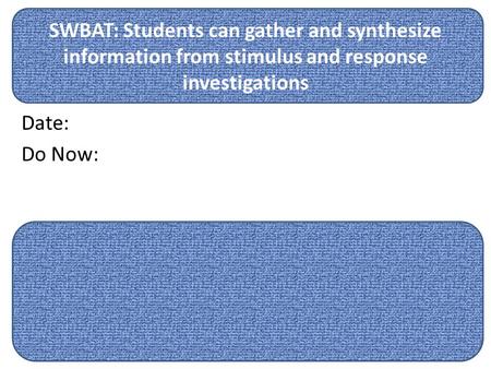 SWBAT: Students can gather and synthesize information from stimulus and response investigations Date: Do Now:
