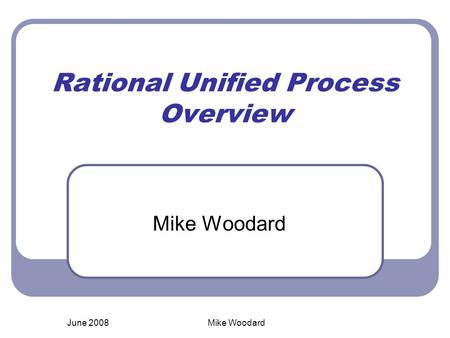 June 2008Mike Woodard Rational Unified Process Overview Mike Woodard.