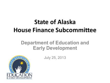 State of Alaska House Finance Subcommittee Department of Education and Early Development July 25, 2013.