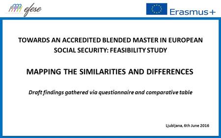 TOWARDS AN ACCREDITED BLENDED MASTER IN EUROPEAN SOCIAL SECURITY: FEASIBILITY STUDY MAPPING THE SIMILARITIES AND DIFFERENCES Draft findings gathered via.