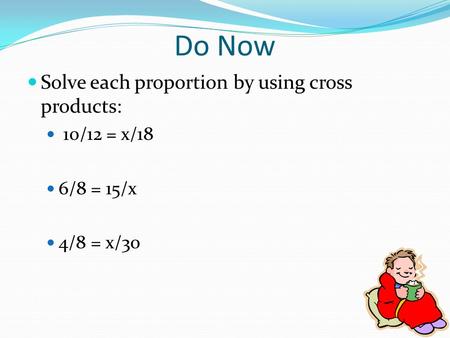 Do Now Solve each proportion by using cross products: 10/12 = x/18 6/8 = 15/x 4/8 = x/30.