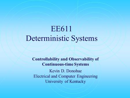 EE611 Deterministic Systems Controllability and Observability of Continuous-time Systems Kevin D. Donohue Electrical and Computer Engineering University.