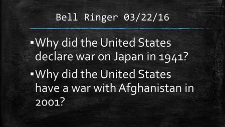 Bell Ringer 03/22/16 ▪ Why did the United States declare war on Japan in 1941? ▪ Why did the United States have a war with Afghanistan in 2001?