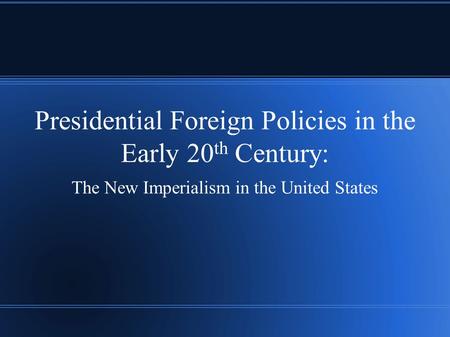 Presidential Foreign Policies in the Early 20 th Century: The New Imperialism in the United States.