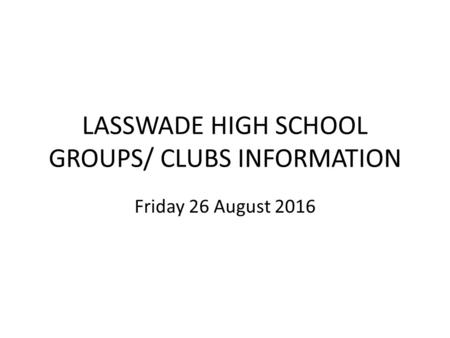 LASSWADE HIGH SCHOOL GROUPS/ CLUBS INFORMATION Friday 26 August 2016.