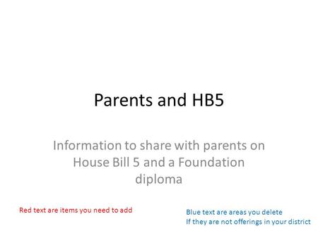 Parents and HB5 Information to share with parents on House Bill 5 and a Foundation diploma Red text are items you need to add Blue text are areas you delete.