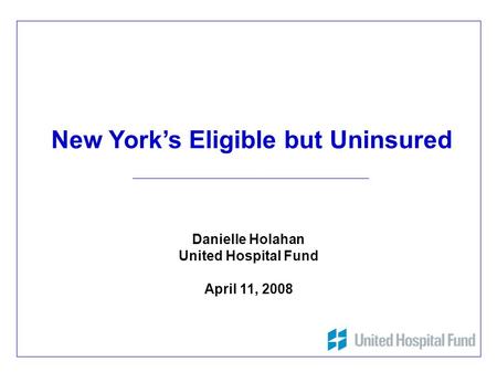 1 New York’s Eligible but Uninsured Danielle Holahan United Hospital Fund April 11, 2008.