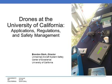Drones at the University of California: Applications, Regulations, and Safety Management Brandon Stark, Director Unmanned Aircraft System Safety Center.