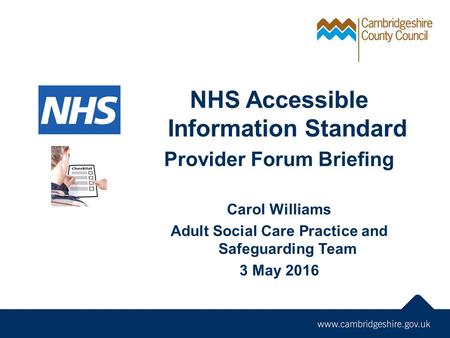 NHS Accessible Information Standard Provider Forum Briefing Carol Williams Adult Social Care Practice and Safeguarding Team 3 May 2016.