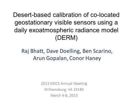 Desert-based calibration of co-located geostationary visible sensors using a daily exoatmospheric radiance model (DERM) Raj Bhatt, Dave Doelling, Ben Scarino,
