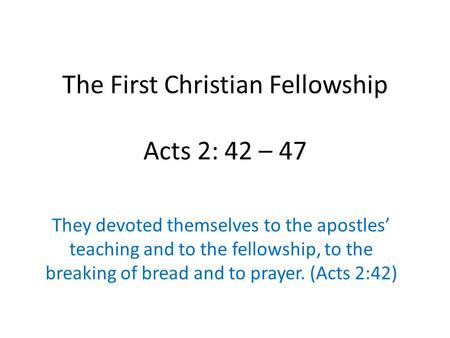 The First Christian Fellowship Acts 2: 42 – 47 They devoted themselves to the apostles’ teaching and to the fellowship, to the breaking of bread and to.