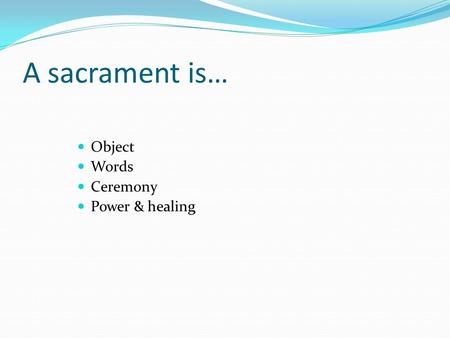 A sacrament is… Object Words Ceremony Power & healing.