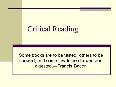 Critical Reading Some books are to be tasted, others to be chewed, and some few to be chewed and digested.—Francis Bacon.