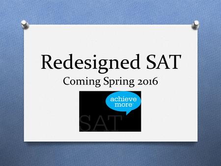Redesigned SAT Coming Spring 2016. WHAT IS SAT? The SAT is a college entrance test required by most four-year colleges and universities. The assessment.