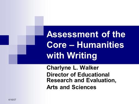 4/16/07 Assessment of the Core – Humanities with Writing Charlyne L. Walker Director of Educational Research and Evaluation, Arts and Sciences.