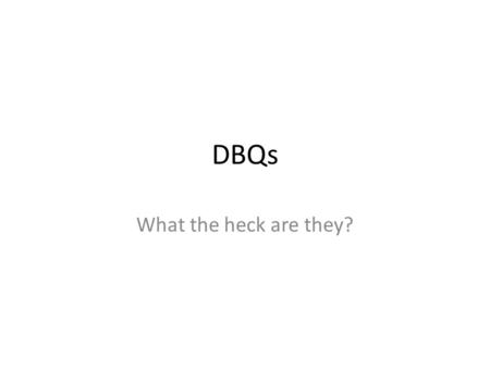 DBQs What the heck are they?. DBQ – what are they? A DBQ: Is a Document Based Question Is based on your knowledge of history Requires you to analyze and.