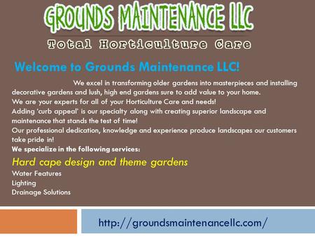 Welcome to Grounds Maintenance LLC! We excel in transforming older gardens into masterpieces and installing decorative gardens and lush, high end gardens.
