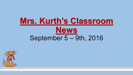 Mrs. Kurth’s Classroom News Mrs. Kurth’s Classroom News September 5 – 9th, 2016.