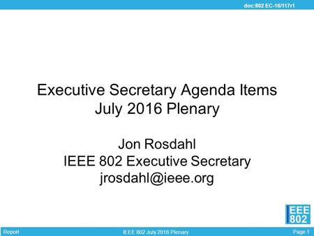 Page 1 EEE 802 IEEE 802 July 2016 Plenary doc:802 EC-16/117r1 Report Executive Secretary Agenda Items July 2016 Plenary Jon Rosdahl IEEE 802 Executive.