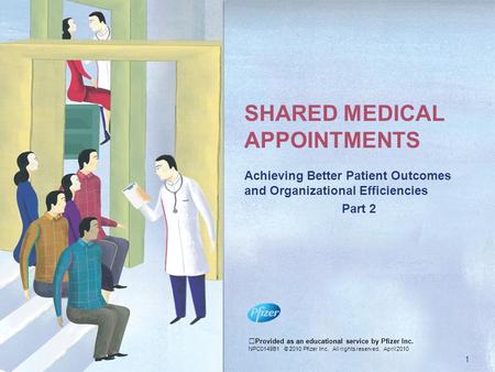 SHARED MEDICAL APPOINTMENTS Achieving Better Patient Outcomes and Organizational Efficiencies Part 2 Provided as an educational service by Pfizer Inc.