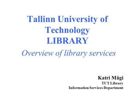 Tallinn University of Technology LIBRARY Overview of library services Katri Mägi TUT Library Information Services Department.