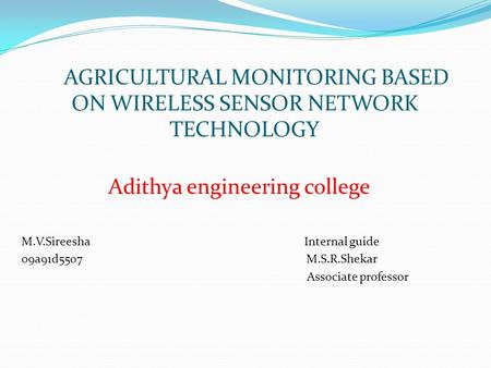 AGRICULTURAL MONITORING BASED ON WIRELESS SENSOR NETWORK TECHNOLOGY Adithya engineering college M.V.Sireesha Internal guide 09a91d5507 M.S.R.Shekar Associate.