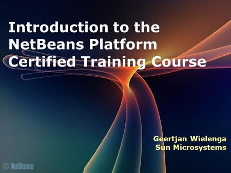 Introduction to the NetBeans Platform Certified Training Course Geertjan Wielenga Sun Microsystems.