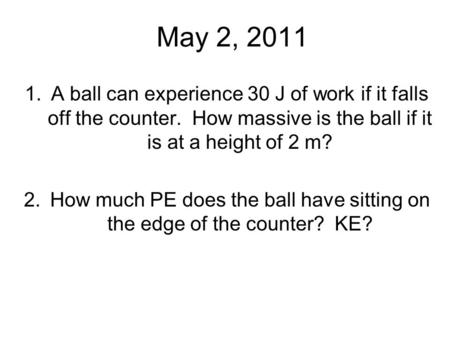 May 2, 2011 1.A ball can experience 30 J of work if it falls off the counter. How massive is the ball if it is at a height of 2 m? 2.How much PE does the.