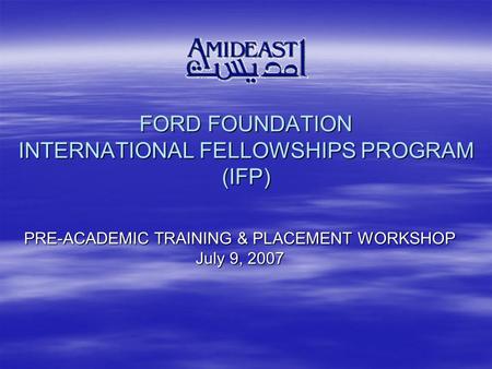FORD FOUNDATION INTERNATIONAL FELLOWSHIPS PROGRAM (IFP) PRE-ACADEMIC TRAINING & PLACEMENT WORKSHOP July 9, 2007.