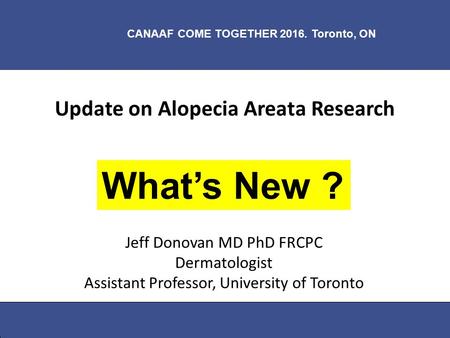 What’s New in Alopecia Areata Research ? Jul 23 2016 CANAAF COME TOGETHER 2016. Toronto, ON Jeff Donovan MD Update on Alopecia Areata Research Jeff Donovan.